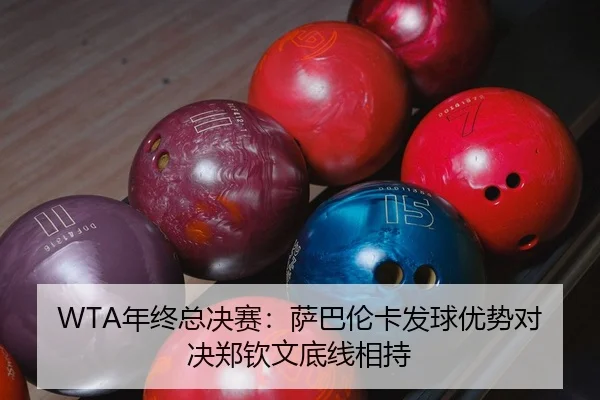 WTA年终总决赛：萨巴伦卡发球优势对决郑钦文底线相持